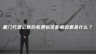 厦门代理记账的收费标准影响因素是什么？