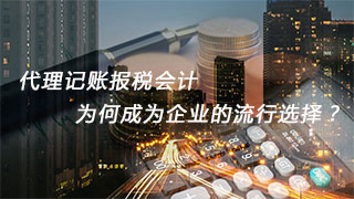 代理记账报税会计，为何成为企业的流行选择？