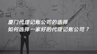 厦门代理记账公司的选择，如何选择一家好的代理记账公司？
