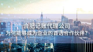 合肥记账代理公司为何能够成为众多企业的首选合作伙伴？